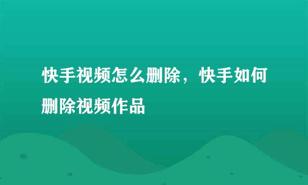 快手视频怎么删除，快手如何删除视频作品