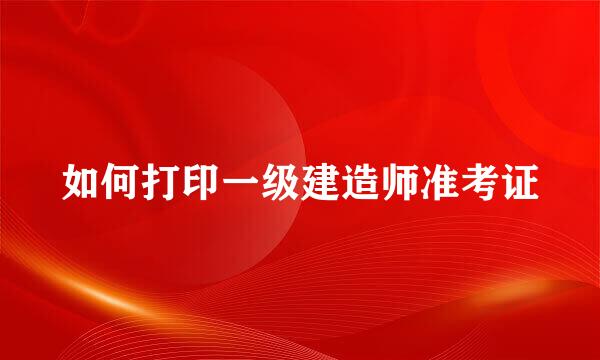 如何打印一级建造师准考证