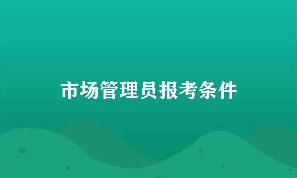 市场管理员报考条件