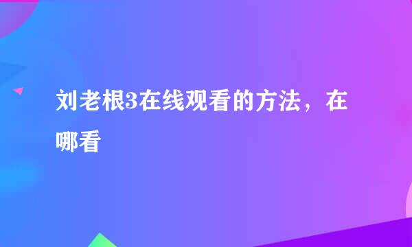 刘老根3在线观看的方法，在哪看