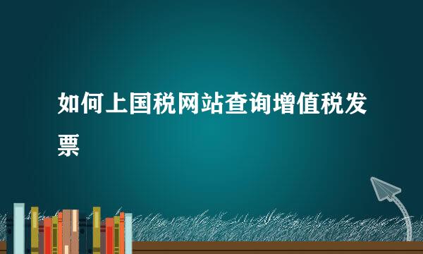 如何上国税网站查询增值税发票