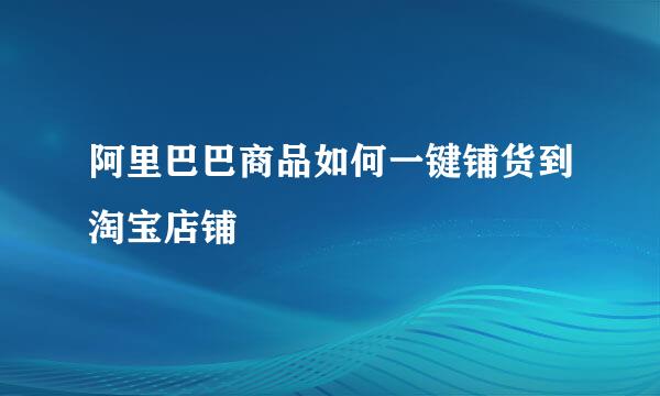 阿里巴巴商品如何一键铺货到淘宝店铺