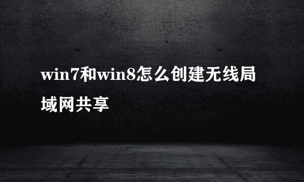 win7和win8怎么创建无线局域网共享