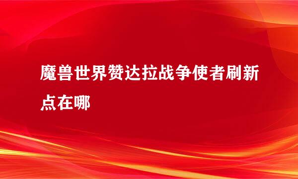 魔兽世界赞达拉战争使者刷新点在哪