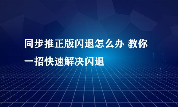 同步推正版闪退怎么办 教你一招快速解决闪退