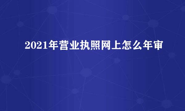 2021年营业执照网上怎么年审