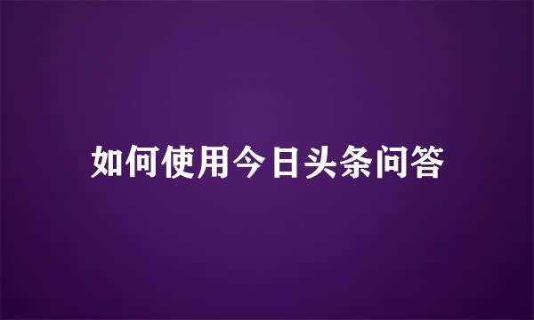 如何使用今日头条问答