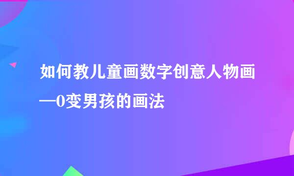 如何教儿童画数字创意人物画—0变男孩的画法