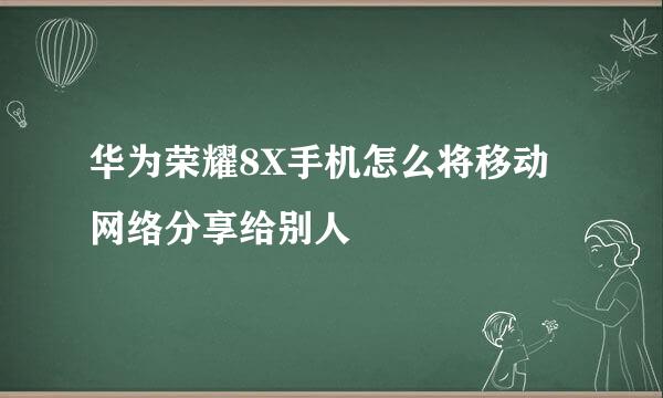 华为荣耀8X手机怎么将移动网络分享给别人