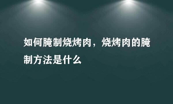 如何腌制烧烤肉，烧烤肉的腌制方法是什么