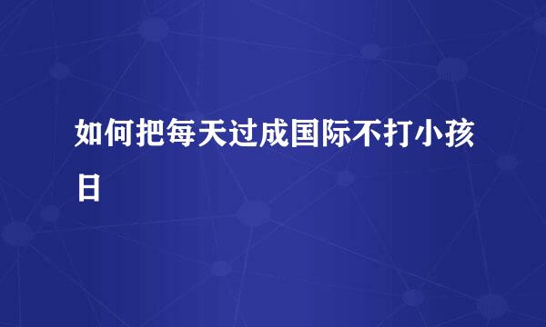 如何把每天过成国际不打小孩日