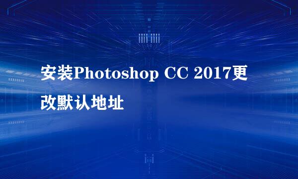 安装Photoshop CC 2017更改默认地址