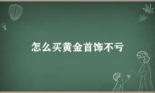 怎么买黄金首饰不亏