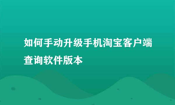 如何手动升级手机淘宝客户端查询软件版本