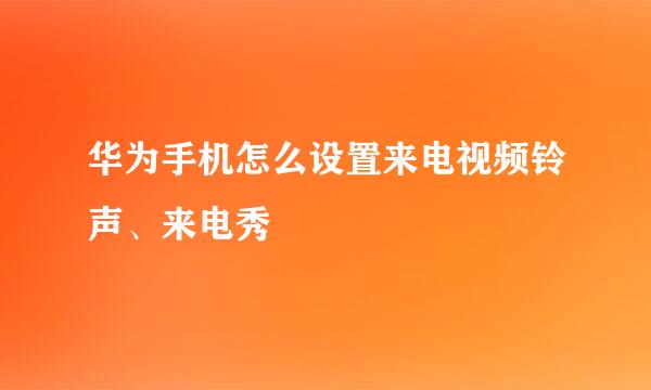 华为手机怎么设置来电视频铃声、来电秀