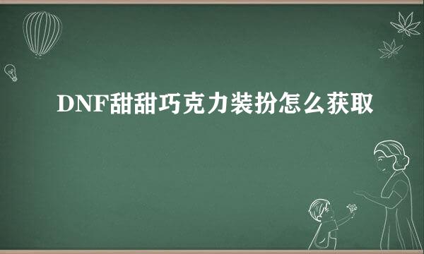 DNF甜甜巧克力装扮怎么获取