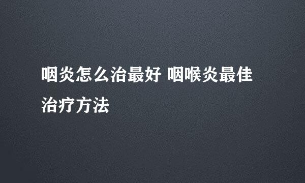 咽炎怎么治最好 咽喉炎最佳治疗方法