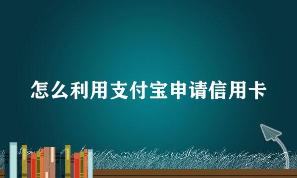 怎么利用支付宝申请信用卡