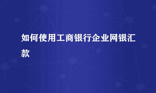 如何使用工商银行企业网银汇款