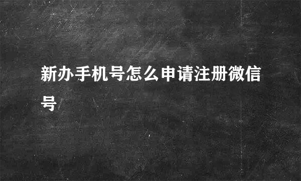 新办手机号怎么申请注册微信号