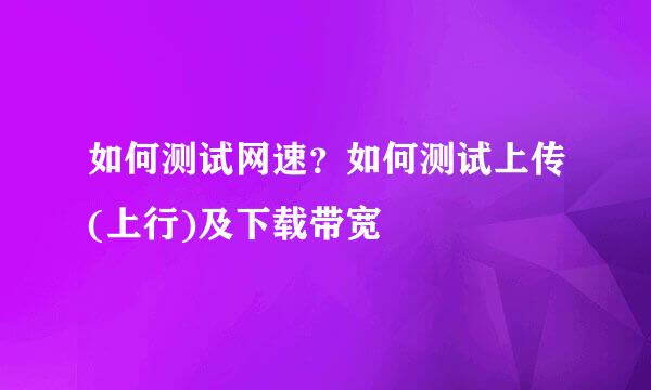 如何测试网速？如何测试上传(上行)及下载带宽