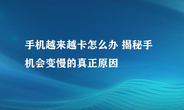 手机越来越卡怎么办 揭秘手机会变慢的真正原因