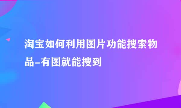 淘宝如何利用图片功能搜索物品-有图就能搜到