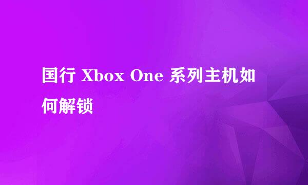 国行 Xbox One 系列主机如何解锁