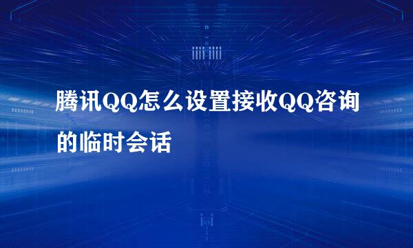 腾讯QQ怎么设置接收QQ咨询的临时会话