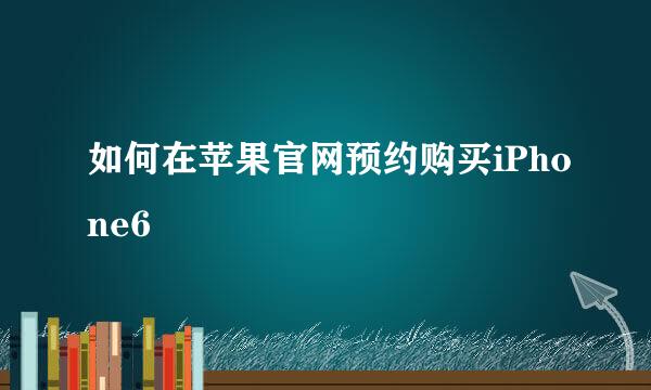 如何在苹果官网预约购买iPhone6