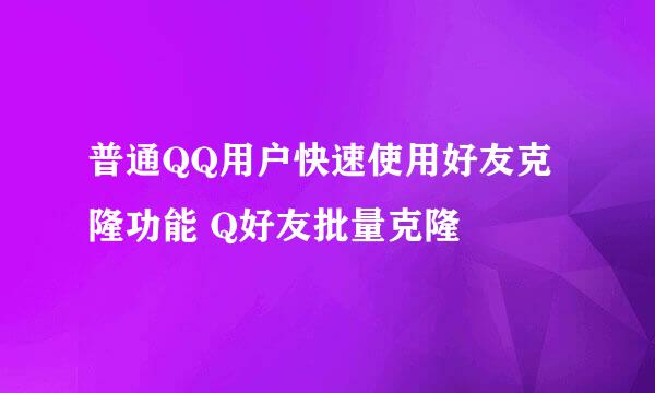 普通QQ用户快速使用好友克隆功能 Q好友批量克隆