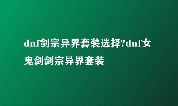 dnf剑宗异界套装选择?dnf女鬼剑剑宗异界套装