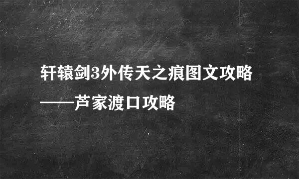 轩辕剑3外传天之痕图文攻略——芦家渡口攻略