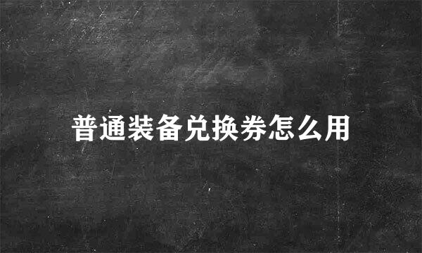 普通装备兑换券怎么用