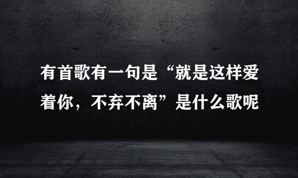 有首歌有一句是“就是这样爱着你，不弃不离”是什么歌呢