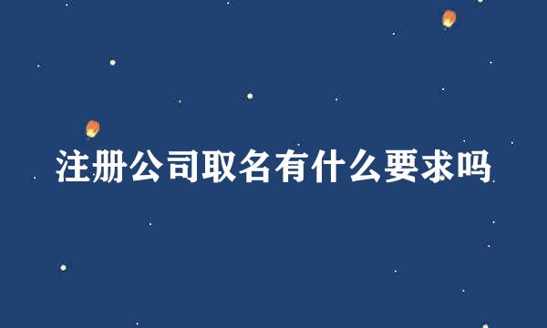 注册公司取名有什么要求吗