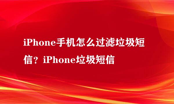 iPhone手机怎么过滤垃圾短信？iPhone垃圾短信