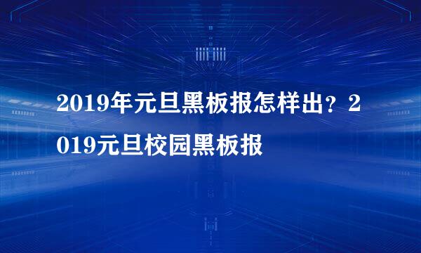 2019年元旦黑板报怎样出？2019元旦校园黑板报