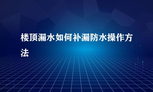 楼顶漏水如何补漏防水操作方法