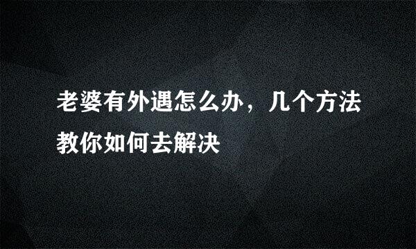 老婆有外遇怎么办，几个方法教你如何去解决