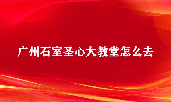 广州石室圣心大教堂怎么去