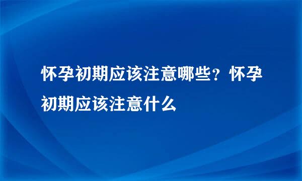 怀孕初期应该注意哪些？怀孕初期应该注意什么