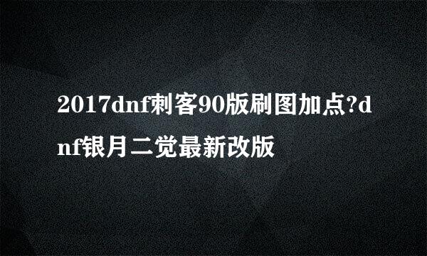 2017dnf刺客90版刷图加点?dnf银月二觉最新改版