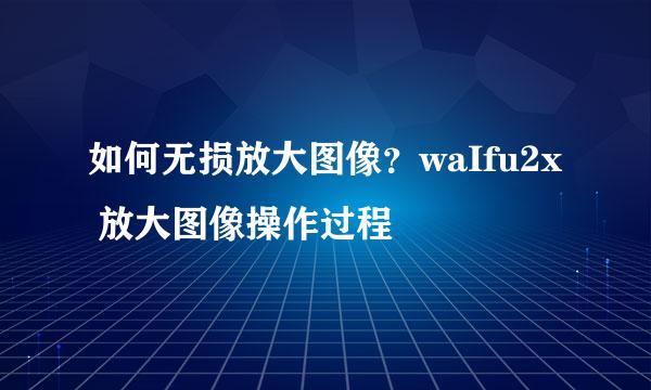 如何无损放大图像？waIfu2x 放大图像操作过程