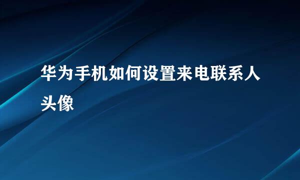 华为手机如何设置来电联系人头像