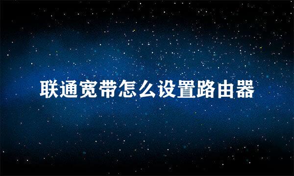 联通宽带怎么设置路由器