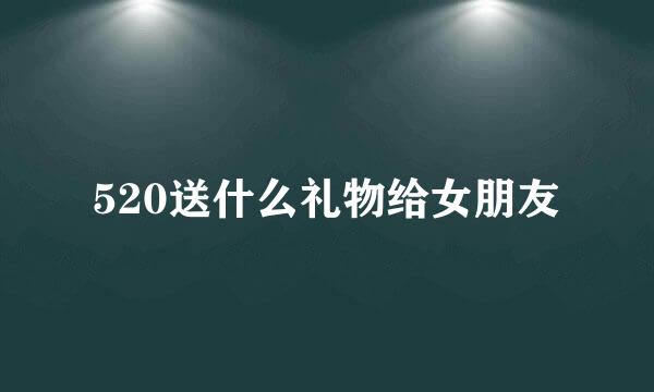 520送什么礼物给女朋友