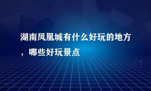 湖南凤凰城有什么好玩的地方，哪些好玩景点