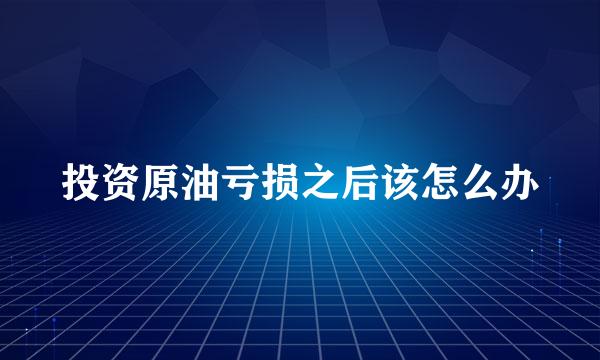 投资原油亏损之后该怎么办