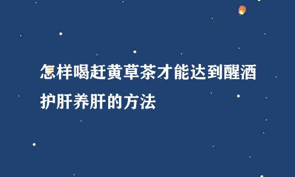 怎样喝赶黄草茶才能达到醒酒护肝养肝的方法